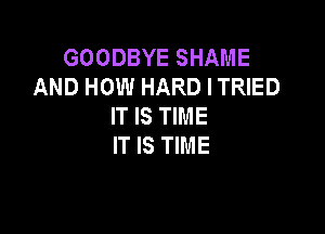 GOODBYE SHAME
AND HOW HARD I TRIED
IT IS TIME

IT IS TIME