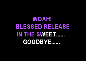 WOAH!
BLESSED RELEASE

IN THE SWEET ......
GOODBYE ......