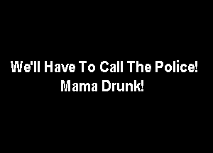 We'll Have To Call The Police!

Mama Drunk!