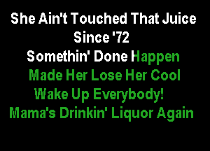 She Ain't Touched That Juice
Since '72
Somethin' Done Happen
Made Her Lose Her Cool
Wake Up Evelybody!
Mama's Drinkin' Liquor Again