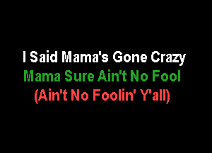 lSaid Mama's Gone Crazy

Mama Sure Ain't No Fool
(Ain't No Foolin' Y'all)
