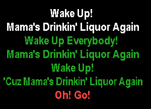 Wake Up!

Mama's Drinkin' Liquor Again
Wake Up Evelybody!
Mama's Drinkin' Liquor Again
Wake Up!

'Cuz Mama's Drinkin' LiquorAgain
0h! Go!