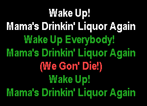 Wake Up!

Mama's Drinkin' Liquor Again
Wake Up Evelybody!
Mama's Drinkin' Liquor Again
(We Gon' Die!)

Wake Up!

Mama's Drinkin' Liquor Again