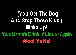 (You Get The Dog
And Stop Thme Kids!)
Wake Up!

'Cuz Mama's Drinkin' LiquorAgain
Woo! Ye Ha!