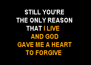 STILL YOU'RE
THE ONLY REASON
THAT I LIVE

AND GOD
GAVE ME A HEART
T0 FORGIVE