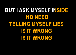 BUTIASK MYSELF INSIDE
NO NEED
TELLING MYSELF LIES
IS IT WRONG
IS IT WRONG