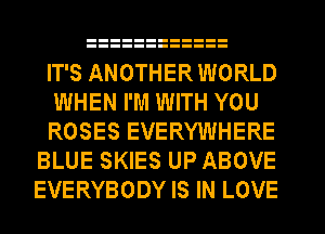 IT'S ANOTHER WORLD

WHEN I'M WITH YOU

ROSES EVERYWHERE
BLUE SKIES UP ABOVE
EVERYBODY IS IN LOVE
