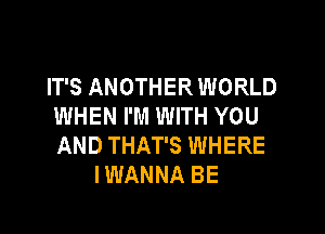 IT'S ANOTHER WORLD
WHEN I'M WITH YOU

AND THAT'S WHERE
I WANNA BE