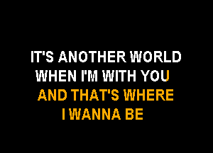 IT'S ANOTHER WORLD
WHEN I'M WITH YOU

AND THAT'S WHERE
I WANNA BE