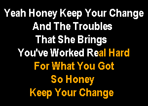 Yeah Honey Keep Your Change
And The Troubles
That She Brings
You've Worked Real Hard

For What You Got

80 Honey
Keep Your Change