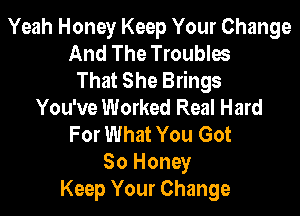 Yeah Honey Keep Your Change
And The Troubles
That She Brings
You've Worked Real Hard

For What You Got

80 Honey
Keep Your Change