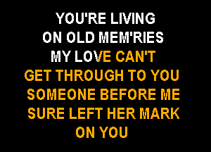 YOU'RE LIVING
0N OLD MEM'RIES
MY LOVE CAN'T
GET THROUGH TO YOU
SOMEONE BEFORE ME
SURE LEFT HER MARK
ON YOU