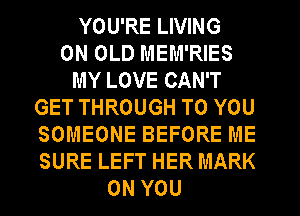 YOU'RE LIVING
0N OLD MEM'RIES
MY LOVE CAN'T
GET THROUGH TO YOU
SOMEONE BEFORE ME
SURE LEFT HER MARK
ON YOU