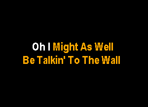 Oh I Might As Well

Be Talkin' To The Wall