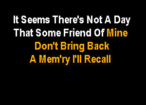 It Seems There's Not A Day
That Some Friend Of Mine
Don't Bring Back

A Mem'ry I'll Recall