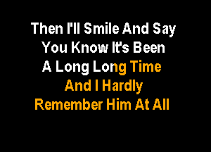 Then I'll Smile And Say
You Know It's Been
A Long Long Time

And I Hardly
Remember Him At All