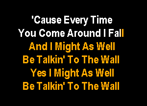 'Cause Every Time
You Come Around I Fall
And I Might As Well
Be Talkin' To The Wall
Yes I Might As Well
Be Talkin' To The Wall