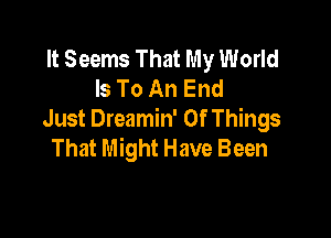 It Seems That My World
Is To An End

Just Dreamin' Of Things
That Might Have Been