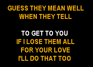 GUESS THEY MEAN WELL
WHEN THEY TELL

TO GET TO YOU
IF I LOSE THEM ALL
FOR YOUR LOVE
I'LL DO THAT T00