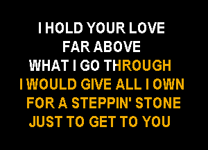 I HOLD YOUR LOVE
FAR ABOVE
WHAT I GO THROUGH
I WOULD GIVE ALL I OWN
FOR A STEPPIN' STONE
JUST TO GET TO YOU