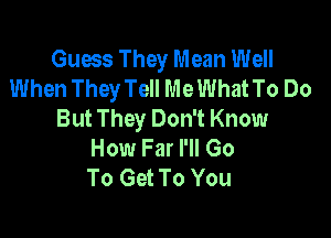 Guess They Mean Well
When They Tell MeWhatTo Do
But They Don't Know

How Far I'll Go
To Get To You