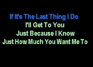 If It's The Last Thing I Do
I'll Get To You

Just Because I Know
Just How Much You Want Me To