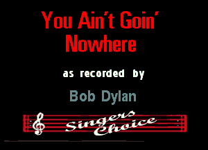 You Ain't Guin'
Nowhere

as recorded by
Bob Dylan

I VA'