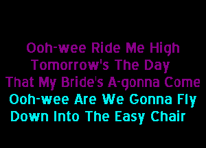 Ooh-wee Ride Me High
Tomorrow's The Day
That My Bride's A-qonna Come
Ooh-wee Are We Gonna Fly
Down Into The Easy Chair