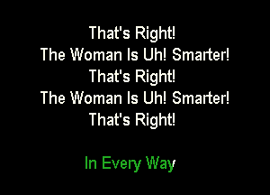 That's Right!

The Woman Is Uh! Smarter!
That's Right!

The Woman Is Uh! Smelter!
That's Right!

In Every Way