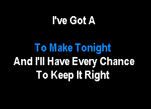 I've Got A

To Make Tonight

And I'll Have Every Chance
To Keep It Right