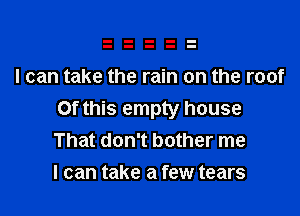I can take the rain on the roof

Of this empty house
That don't bother me
I can take a few tears