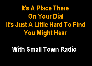 It's A Place There
On Your Dial
It's Just A Little Hard To Find
You Might Hear

With Small Town Radio