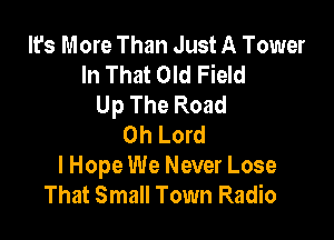 It's More Than Just A Tower
In That Old Field
Up The Road

Oh Lord
I Hope We Never Lose
That Small Town Radio