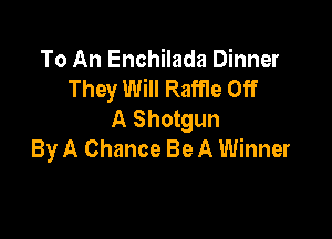To An Enchilada Dinner
They Will Raffle Off
A Shotgun

By A Chance Be A Winner