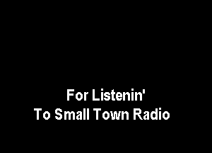 For Listenin'
To Small Town Radio
