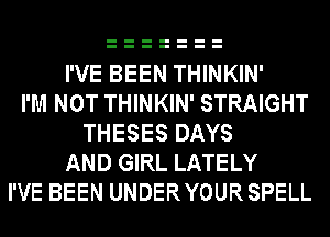 I'VE BEEN THINKIN'
I'M NOT THINKIN' STRAIGHT
THESES DAYS
AND GIRL LATELY
I'VE BEEN UNDERYOURSPELL