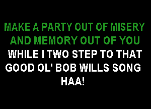 MAKE A PARTY OUT OF MISERY
AND MEMORY OUT OF YOU
WHILE ITWO STEP T0 THAT

GOOD OL' BOB WILLS SONG

HAA!