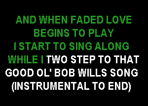 AND WHEN FADED LOVE
BEGINS TO PLAY
I START TO SING ALONG
WHILE ITWO STEP T0 THAT
GOOD OL' BOB WILLS SONG
(INSTRUMENTAL TO END)