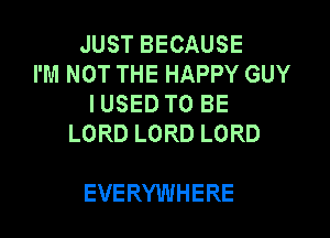 JUST BECAUSE
I'M NOT THE HAPPY GUY
IUSED TO BE
LORD LORD LORD

EVERYWHERE