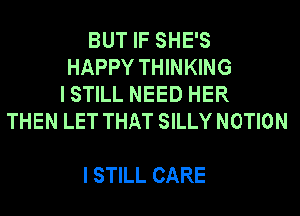 BUT IF SHE'S
HAPPY THINKING
I STILL NEED HER
THEN LET THAT SILLY NOTION

I STILL CARE