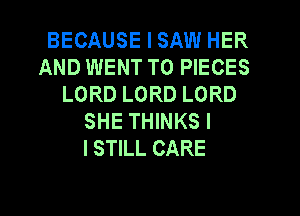 BECAUSE I SAW HER
AND WENT TO PIECES
LORD LORD LORD
SHE THINKS I
ISTILL CARE