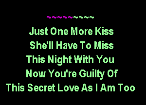 NNNNNN N

Just One More Kiss
She'll Have To Miss

This Night With You
Now You're Guilty Of
This Secret Love As I Am Too