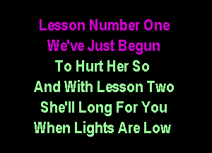 Lesson Number One
We've Just Begun
To Hurt Her So

And With Lesson Two
She'll Long For You
When Lights Are Low