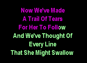 Now We've Made
A Trail Of Tears
For Her To Follow

And We've Thought Of
Every Line
That She Might Swallow