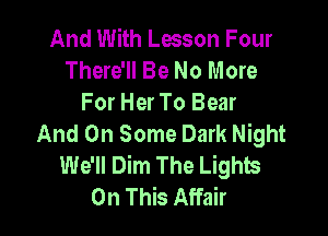 And With Lesson Four
There'll Be No More
For Her To Bear

And On Some Dark Night
We'll Dim The Lights
On This Affair