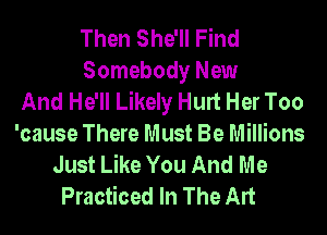 Then She'll Find
Somebody New
And He'll Likely Hurt Her Too
'cause There Must Be Millions
Just Like You And Me
Practiced In The Art