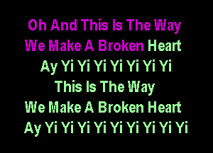 0h And This Is The Way
We Make A Broken Heart
Ay Yi Yi Yi Yi Yi Yi Yi

This Is The Way
We Make A Broken Heart
MWWWWWWWWW
