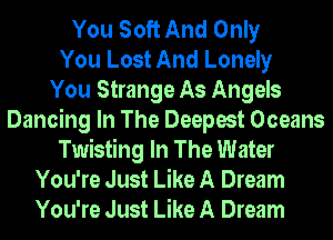 You Soft And Only
You Lost And Lonely
You Strange As Angels
Dancing In The Deepest Oceans
Twisting In The Water
You're Just Like A Dream
You're Just Like A Dream