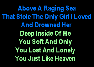Above A Raging Sea
That Stole The Only Girl I Loved
And Drowned Her
Deep Inside Of Me
You Soft And Only
You Lost And Lonely
You Just Like Heaven