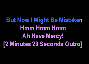 But Now I Might Be Mistaken
HmmHmmHmm

Ah Have Mercy!
I2 Minutes 20 Seconds Outrol